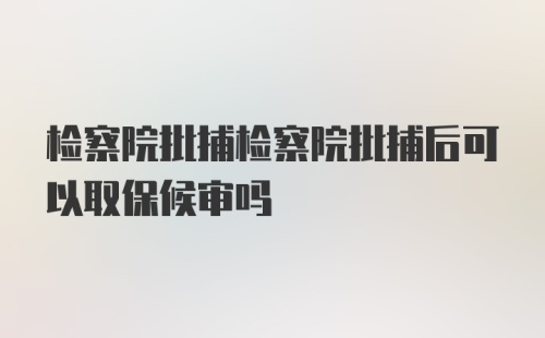 检察院批捕检察院批捕后可以取保候审吗