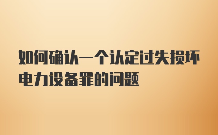 如何确认一个认定过失损坏电力设备罪的问题