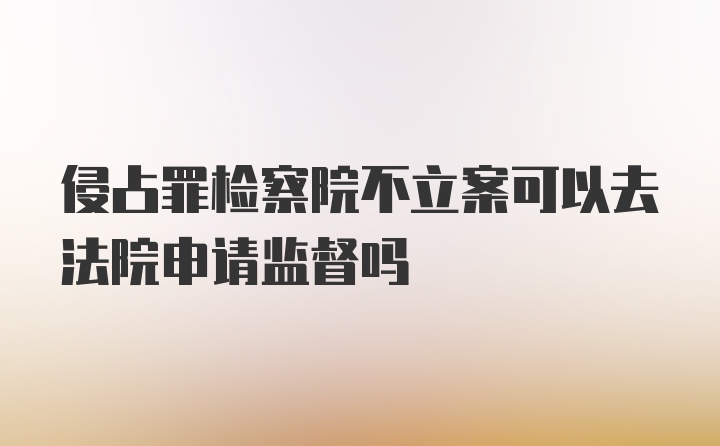 侵占罪检察院不立案可以去法院申请监督吗