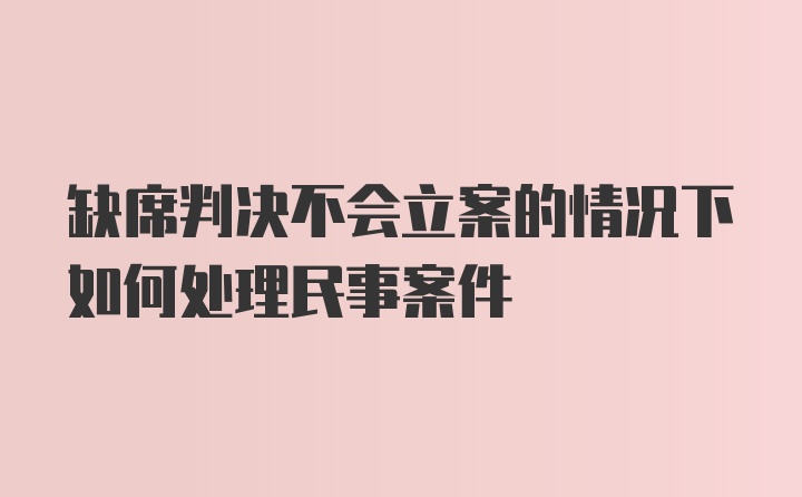 缺席判决不会立案的情况下如何处理民事案件