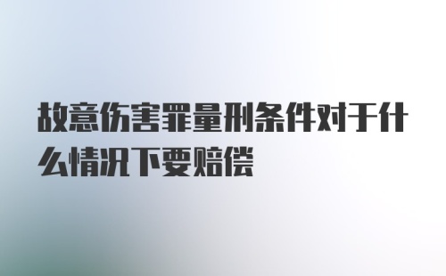 故意伤害罪量刑条件对于什么情况下要赔偿