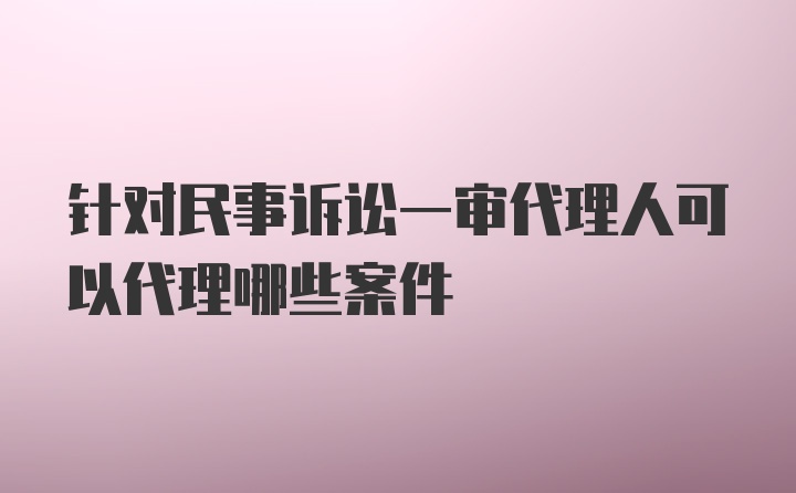 针对民事诉讼一审代理人可以代理哪些案件