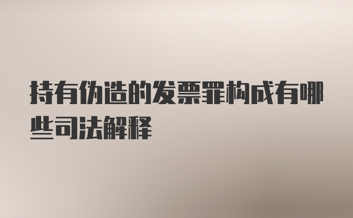 持有伪造的发票罪构成有哪些司法解释