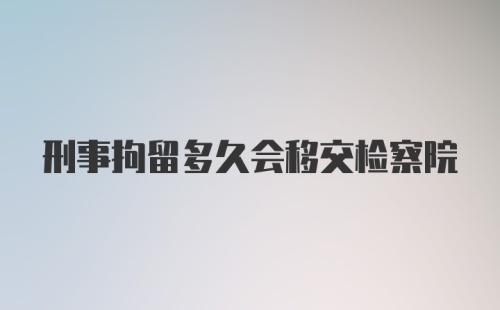 刑事拘留多久会移交检察院