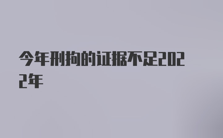 今年刑拘的证据不足2022年