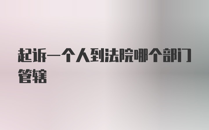 起诉一个人到法院哪个部门管辖