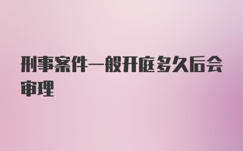 刑事案件一般开庭多久后会审理