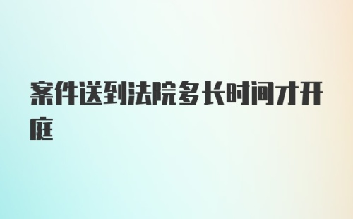 案件送到法院多长时间才开庭