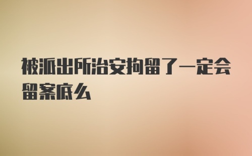 被派出所治安拘留了一定会留案底么