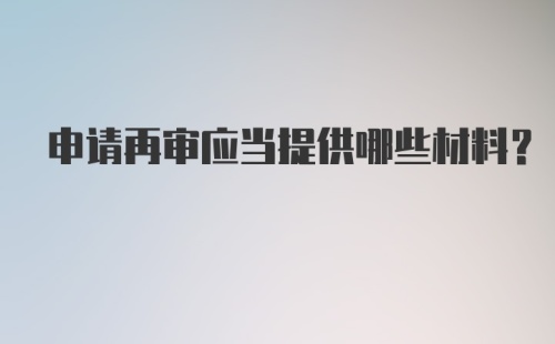 申请再审应当提供哪些材料？