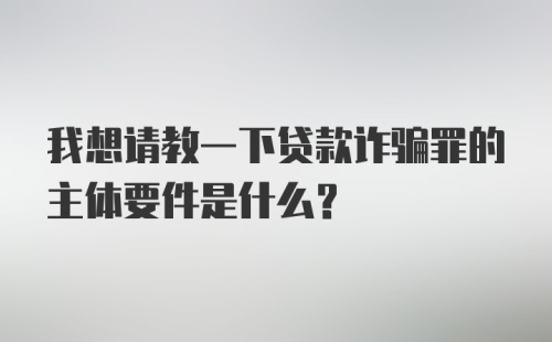 我想请教一下贷款诈骗罪的主体要件是什么？