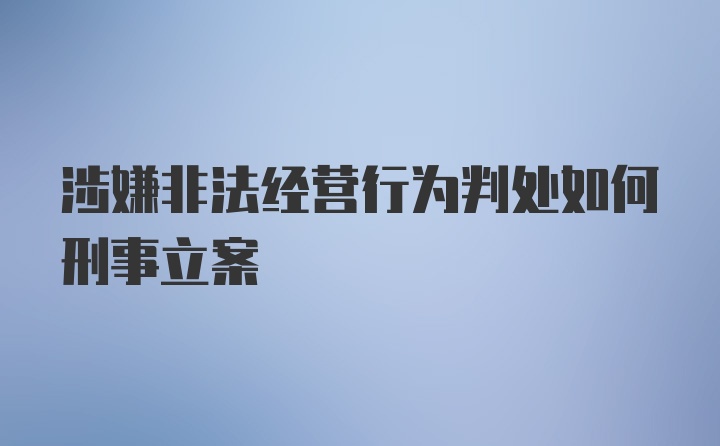 涉嫌非法经营行为判处如何刑事立案