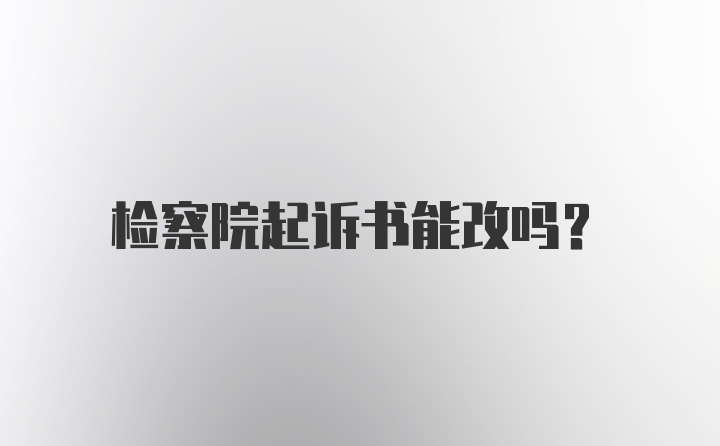 检察院起诉书能改吗？