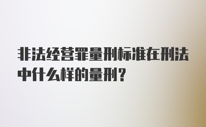 非法经营罪量刑标准在刑法中什么样的量刑？