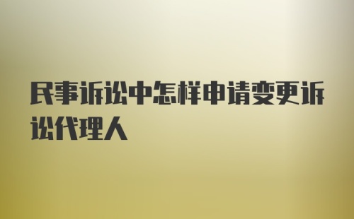 民事诉讼中怎样申请变更诉讼代理人