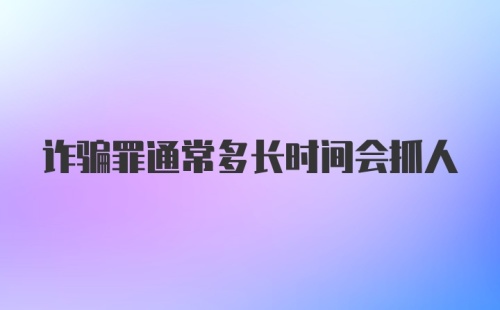 诈骗罪通常多长时间会抓人