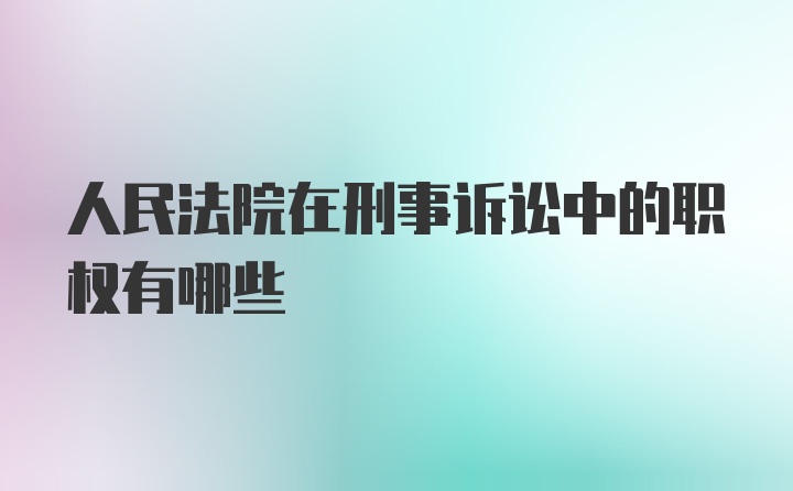 人民法院在刑事诉讼中的职权有哪些