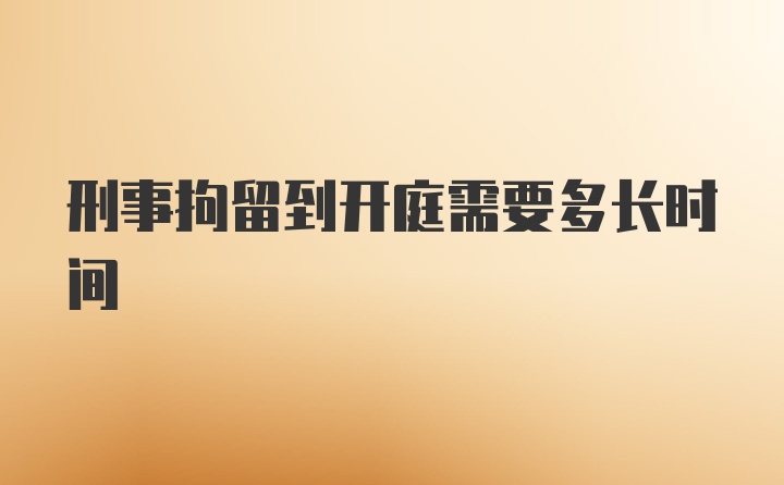 刑事拘留到开庭需要多长时间