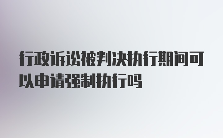 行政诉讼被判决执行期间可以申请强制执行吗