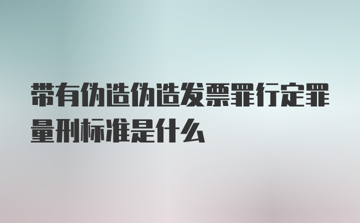 带有伪造伪造发票罪行定罪量刑标准是什么