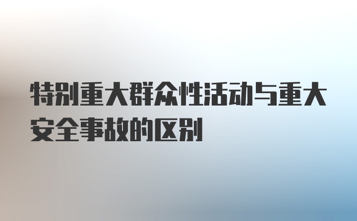 特别重大群众性活动与重大安全事故的区别