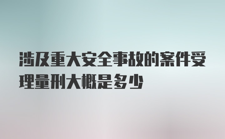 涉及重大安全事故的案件受理量刑大概是多少