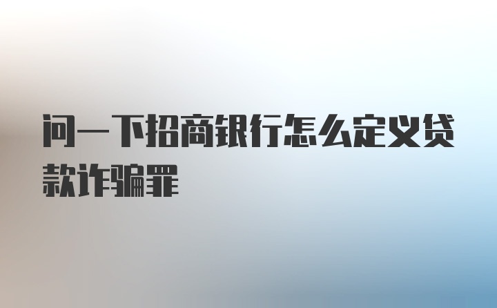 问一下招商银行怎么定义贷款诈骗罪