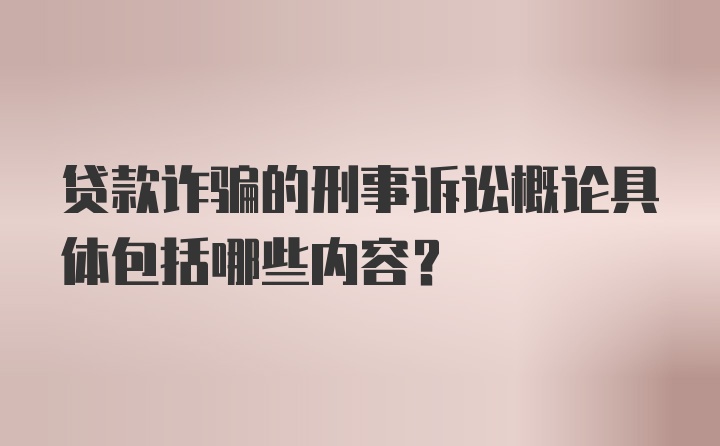 贷款诈骗的刑事诉讼概论具体包括哪些内容？