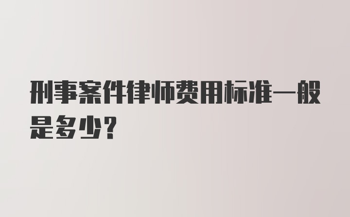 刑事案件律师费用标准一般是多少?