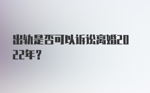 出轨是否可以诉讼离婚2022年？