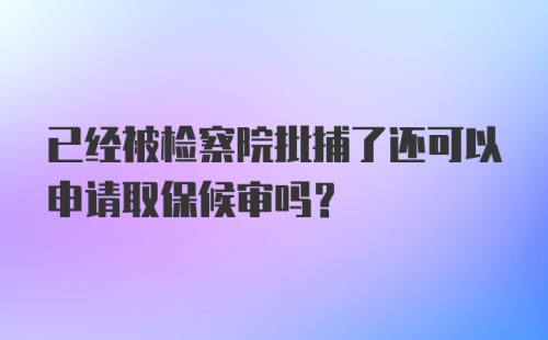 已经被检察院批捕了还可以申请取保候审吗？