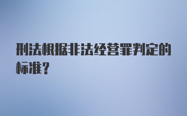 刑法根据非法经营罪判定的标准？