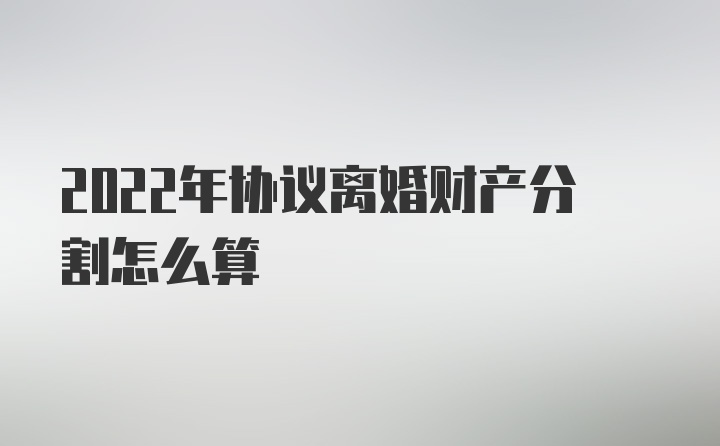 2022年协议离婚财产分割怎么算