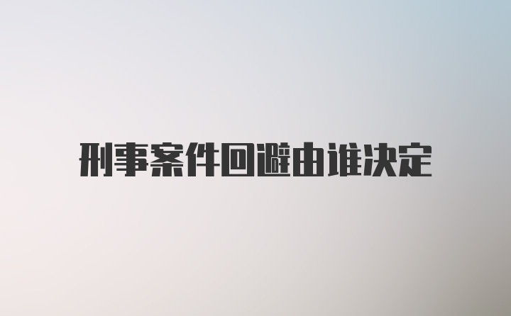 刑事案件回避由谁决定