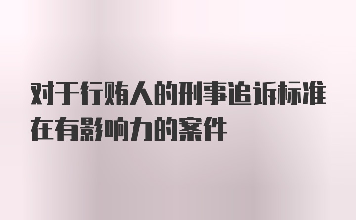 对于行贿人的刑事追诉标准在有影响力的案件