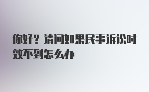 你好？请问如果民事诉讼时效不到怎么办