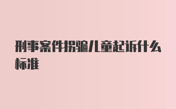 刑事案件拐骗儿童起诉什么标准