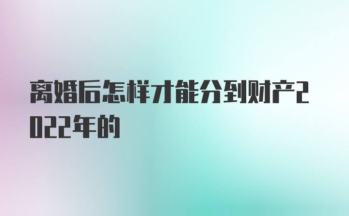 离婚后怎样才能分到财产2022年的