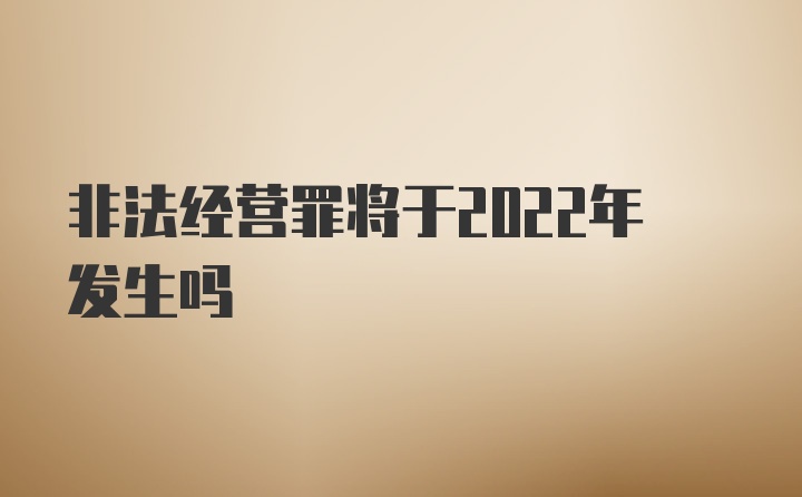 非法经营罪将于2022年发生吗