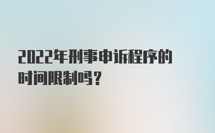 2022年刑事申诉程序的时间限制吗？