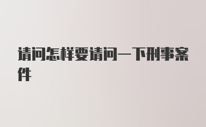 请问怎样要请问一下刑事案件