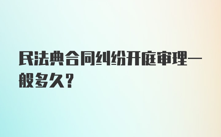 民法典合同纠纷开庭审理一般多久？