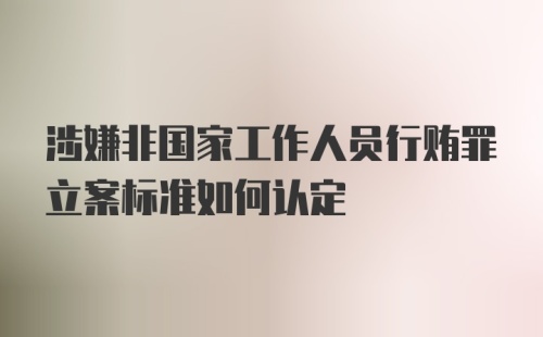 涉嫌非国家工作人员行贿罪立案标准如何认定