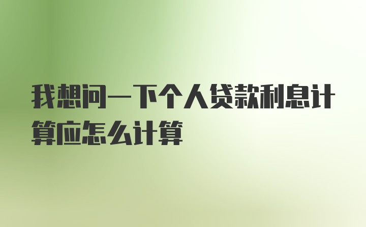 我想问一下个人贷款利息计算应怎么计算