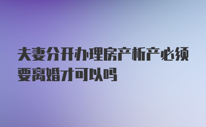 夫妻分开办理房产析产必须要离婚才可以吗