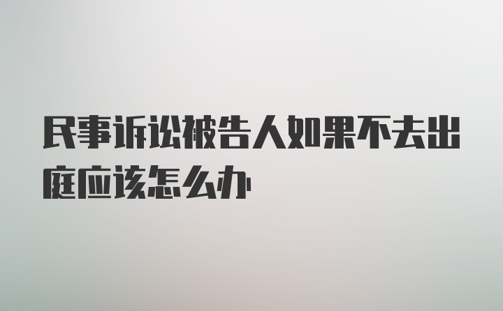 民事诉讼被告人如果不去出庭应该怎么办