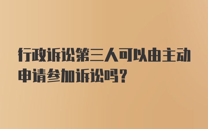 行政诉讼第三人可以由主动申请参加诉讼吗？