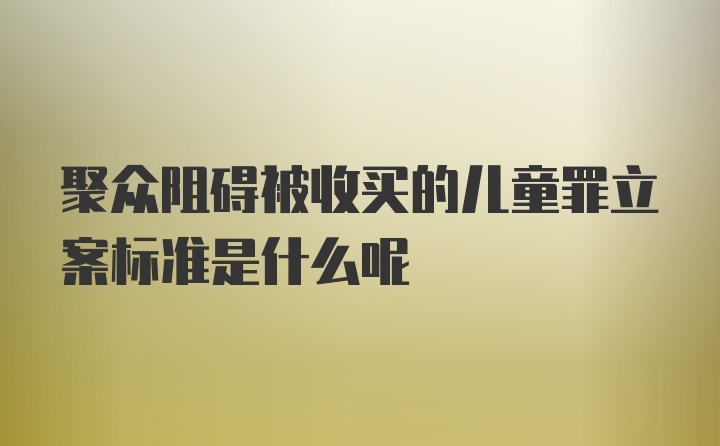 聚众阻碍被收买的儿童罪立案标准是什么呢