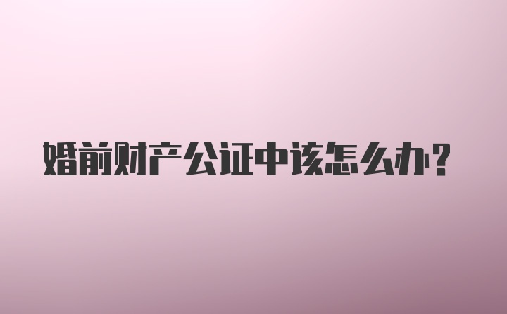 婚前财产公证中该怎么办？