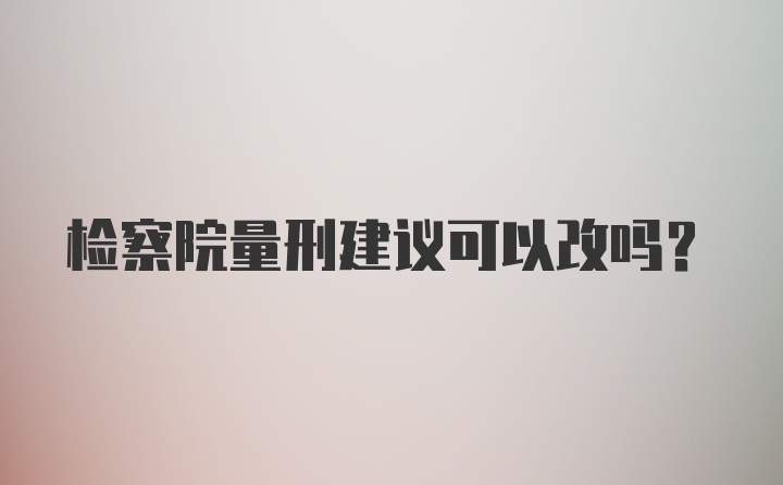 检察院量刑建议可以改吗？